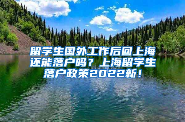 留学生国外工作后回上海还能落户吗？上海留学生落户政策2022新！