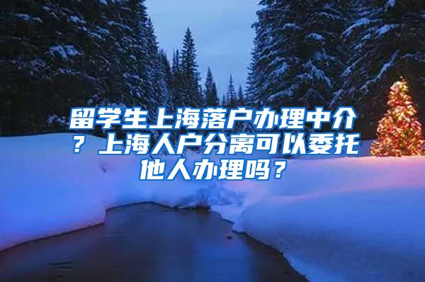 留学生上海落户办理中介？上海人户分离可以委托他人办理吗？