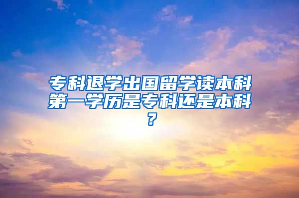 专科退学出国留学读本科第一学历是专科还是本科？