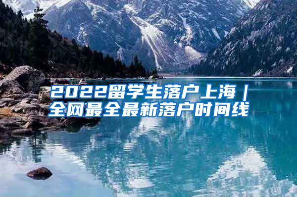 2022留学生落户上海｜全网最全最新落户时间线