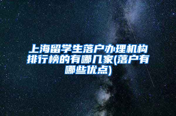 上海留学生落户办理机构排行榜的有哪几家(落户有哪些优点)