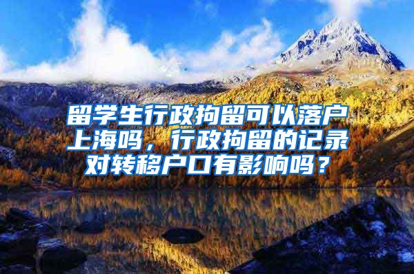 留学生行政拘留可以落户上海吗，行政拘留的记录对转移户口有影响吗？