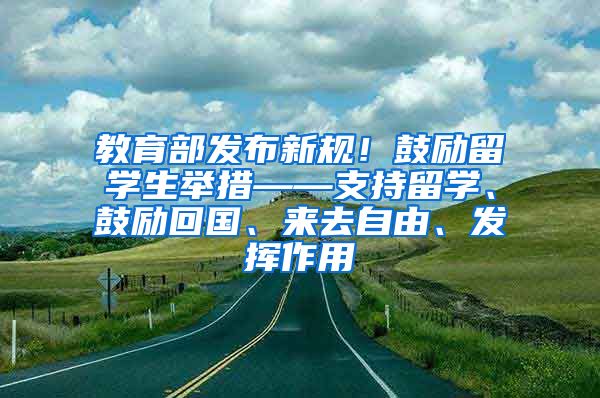 教育部发布新规！鼓励留学生举措——支持留学、鼓励回国、来去自由、发挥作用