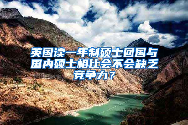 英国读一年制硕士回国与国内硕士相比会不会缺乏竞争力？