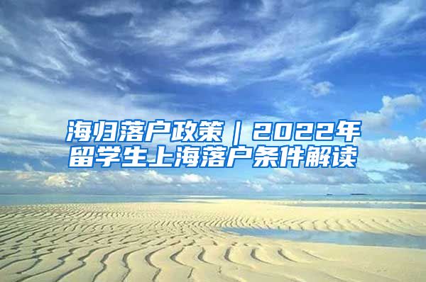 海归落户政策｜2022年留学生上海落户条件解读