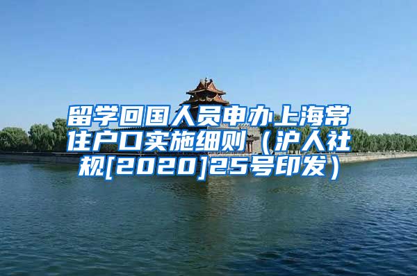 留学回国人员申办上海常住户口实施细则（沪人社规[2020]25号印发）