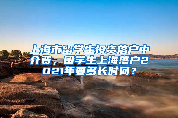 上海市留学生投资落户中介费，留学生上海落户2021年要多长时间？