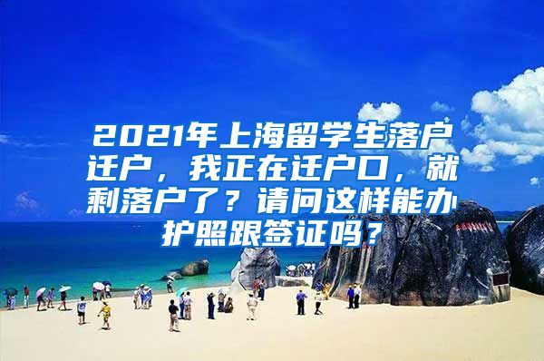 2021年上海留学生落户迁户，我正在迁户口，就剩落户了？请问这样能办护照跟签证吗？