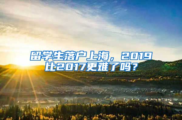 留学生落户上海，2019比2017更难了吗？