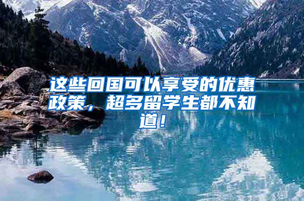 这些回国可以享受的优惠政策，超多留学生都不知道！