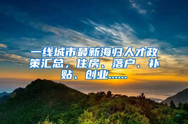 一线城市最新海归人才政策汇总，住房、落户、补贴、创业......