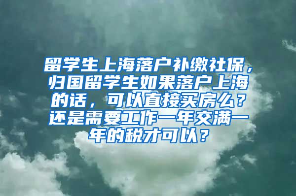 留学生上海落户补缴社保，归国留学生如果落户上海的话，可以直接买房么？还是需要工作一年交满一年的税才可以？