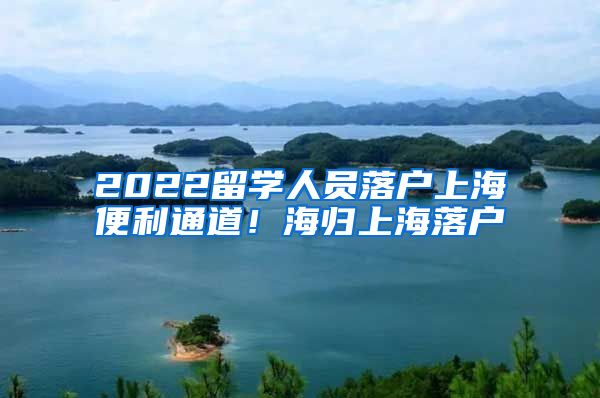 2022留学人员落户上海便利通道！海归上海落户