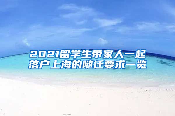 2021留学生带家人一起落户上海的随迁要求一览