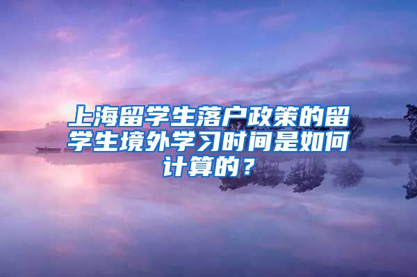 上海留学生落户政策的留学生境外学习时间是如何计算的？