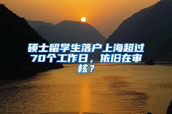 硕士留学生落户上海超过70个工作日，依旧在审核？