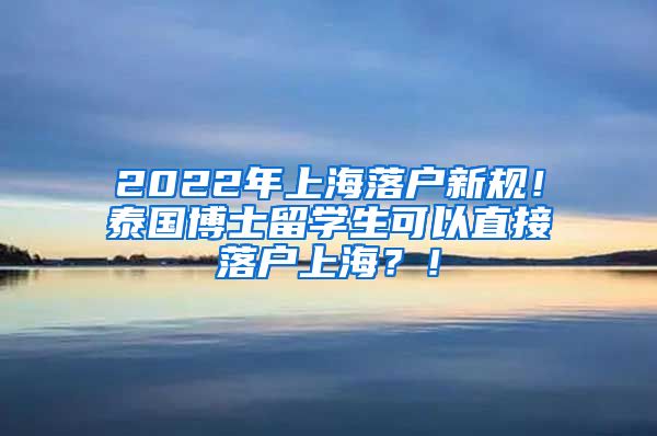 2022年上海落户新规！泰国博士留学生可以直接落户上海？！