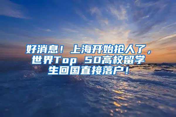 好消息！上海开始抢人了，世界Top 50高校留学生回国直接落户！