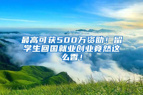 最高可获500万资助！留学生回国就业创业竟然这么香！