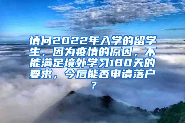 请问2022年入学的留学生，因为疫情的原因，不能满足境外学习180天的要求，今后能否申请落户？