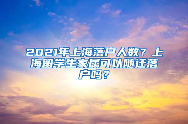 2021年上海落户人数？上海留学生家属可以随迁落户吗？