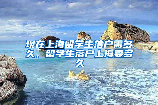 现在上海留学生落户需多久，留学生落户上海要多久