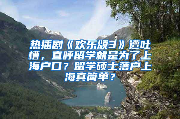 热播剧《欢乐颂3》遭吐槽，直呼留学就是为了上海户口？留学硕士落户上海真简单？