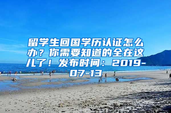 留学生回国学历认证怎么办？你需要知道的全在这儿了！发布时间：2019-07-13