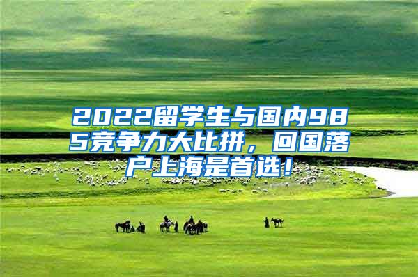 2022留学生与国内985竞争力大比拼，回国落户上海是首选！