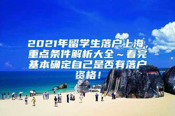 2021年留学生落户上海，重点条件解析大全～看完基本确定自己是否有落户资格！