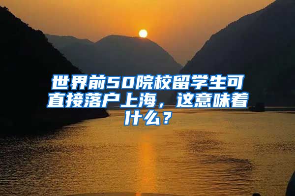世界前50院校留学生可直接落户上海，这意味着什么？