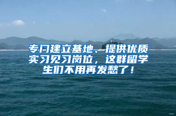 专门建立基地、提供优质实习见习岗位，这群留学生们不用再发愁了！