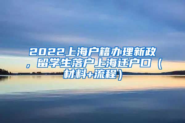 2022上海户籍办理新政，留学生落户上海迁户口（材料+流程）