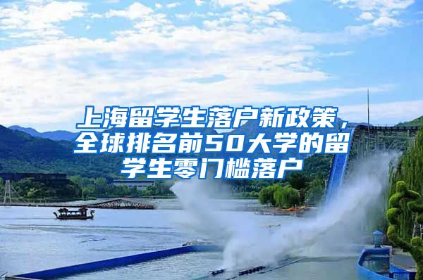 上海留学生落户新政策，全球排名前50大学的留学生零门槛落户