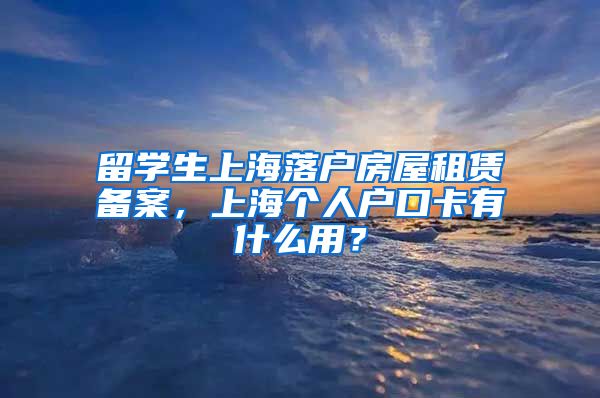 留学生上海落户房屋租赁备案，上海个人户口卡有什么用？