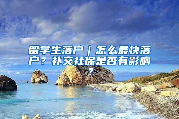 留学生落户｜怎么最快落户？补交社保是否有影响？