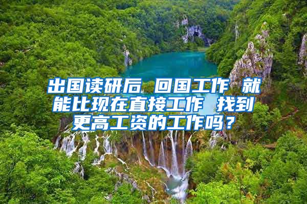 出国读研后 回国工作 就能比现在直接工作 找到更高工资的工作吗？