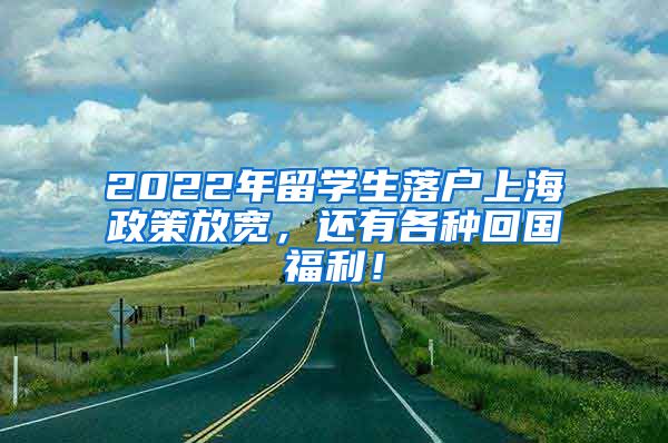 2022年留学生落户上海政策放宽，还有各种回国福利！