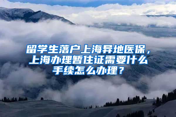 留学生落户上海异地医保，上海办理暂住证需要什么手续怎么办理？