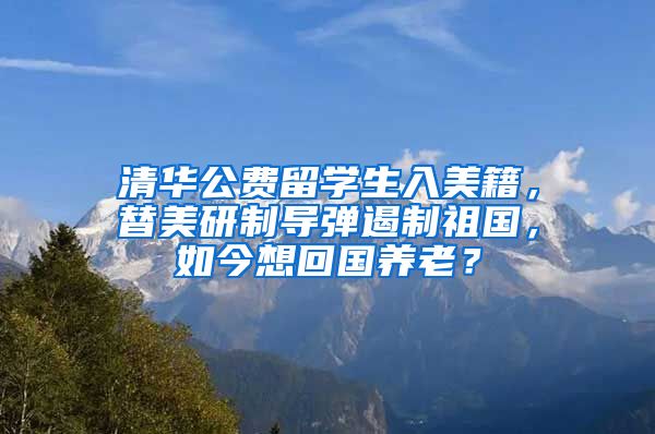 清华公费留学生入美籍，替美研制导弹遏制祖国，如今想回国养老？