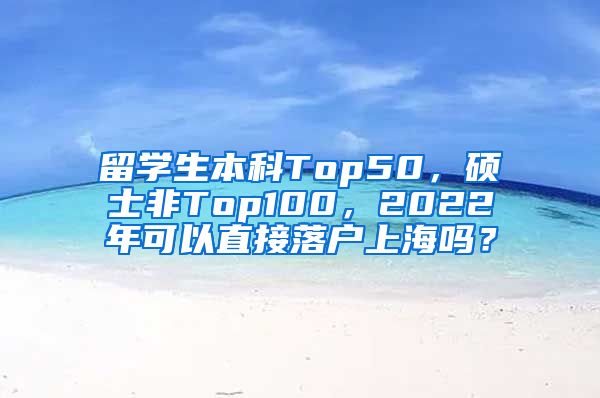 留学生本科Top50，硕士非Top100，2022年可以直接落户上海吗？