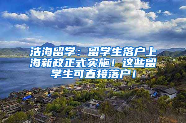 浩海留学：留学生落户上海新政正式实施！这些留学生可直接落户！