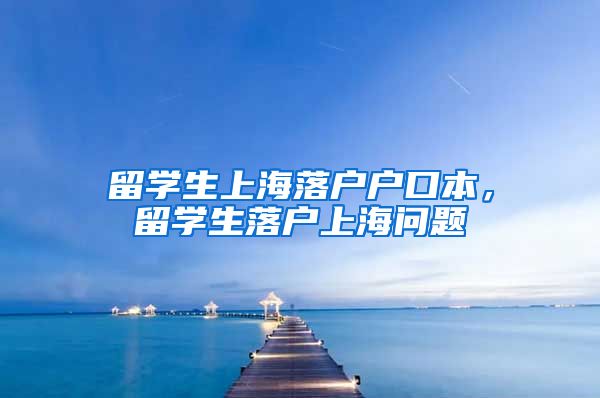 留学生上海落户户口本，留学生落户上海问题