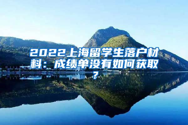 2022上海留学生落户材料：成绩单没有如何获取？