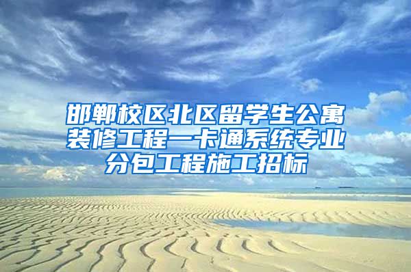 邯郸校区北区留学生公寓装修工程一卡通系统专业分包工程施工招标