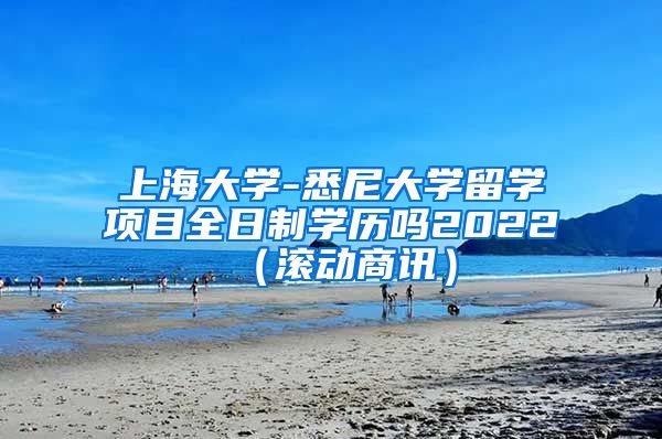 上海大学-悉尼大学留学项目全日制学历吗2022（滚动商讯）