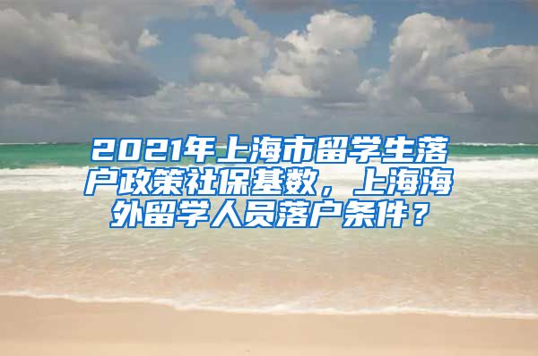 2021年上海市留学生落户政策社保基数，上海海外留学人员落户条件？