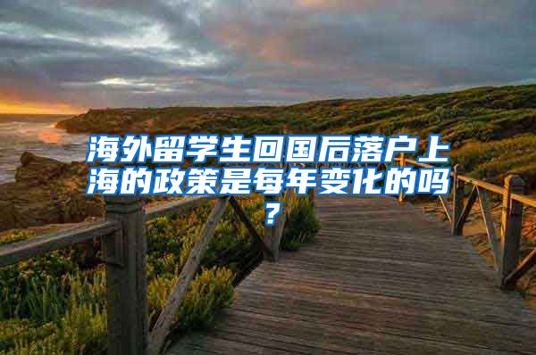 海外留学生回国后落户上海的政策是每年变化的吗？