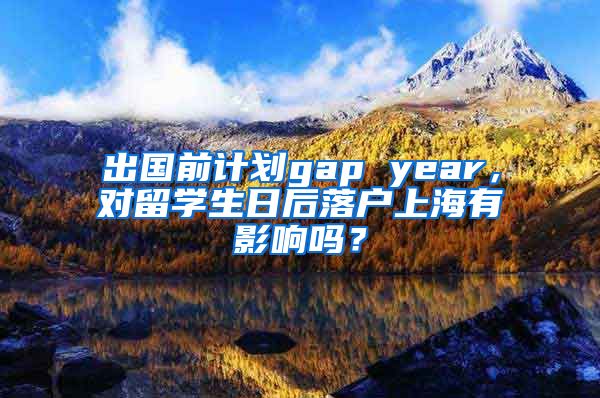 出国前计划gap year，对留学生日后落户上海有影响吗？