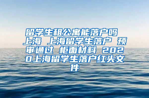 留学生租公寓能落户吗 上海 上海留学生落户 预审通过 柜面材料 2020上海留学生落户红头文件